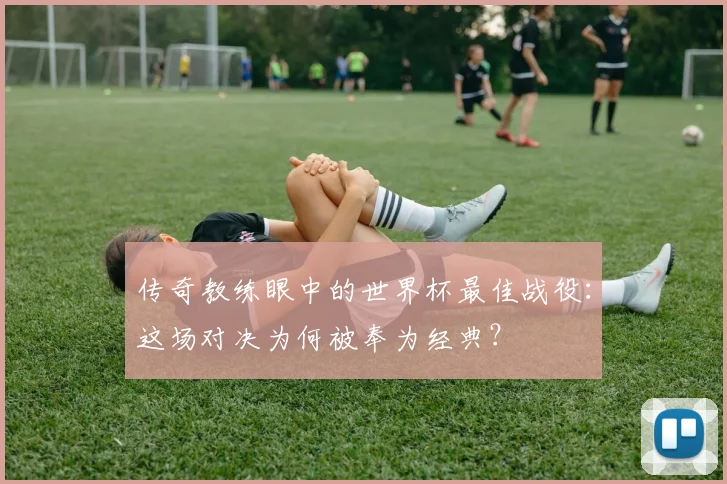 传奇教练眼中的世界杯最佳战役：这场对决为何被奉为经典？