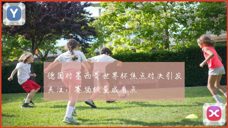 德国对墨西哥世界杯焦点对决引发关注，赛场较量成看点
