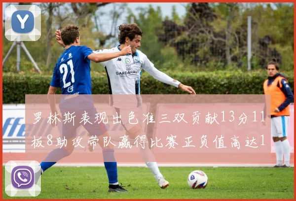 罗林斯表现出色准三双贡献13分11板8助攻带队赢得比赛正负值高达11