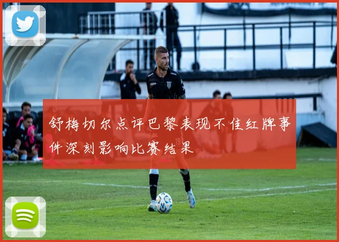 舒梅切尔点评巴黎表现不佳红牌事件深刻影响比赛结果