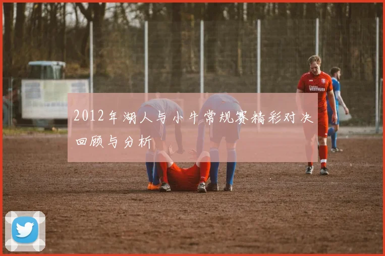 2012年湖人与小牛常规赛精彩对决回顾与分析