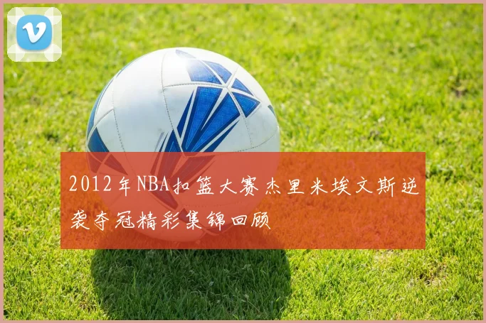 2012年NBA扣篮大赛杰里米埃文斯逆袭夺冠精彩集锦回顾