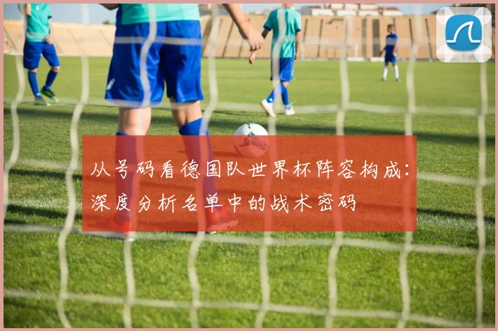 从号码看德国队世界杯阵容构成：深度分析名单中的战术密码