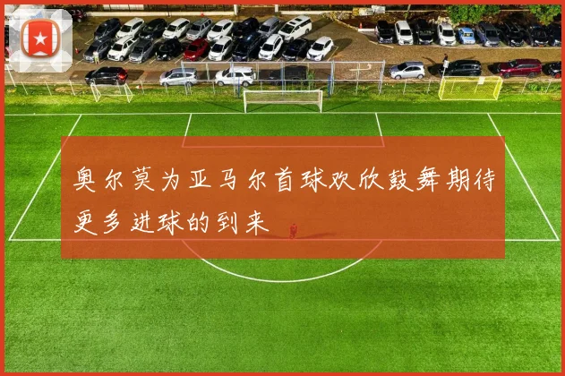 奥尔莫为亚马尔首球欢欣鼓舞期待更多进球的到来