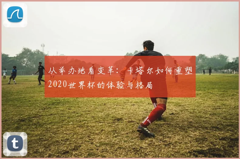 从举办地看变革：卡塔尔如何重塑2020世界杯的体验与格局